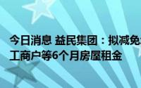 今日消息 益民集团：拟减免承租系统范围内小微企业和个体工商户等6个月房屋租金