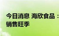 今日消息 海欣食品：每年8、9月将逐步进入销售旺季