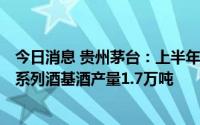 今日消息 贵州茅台：上半年完成茅台酒基酒产量4.25万吨，系列酒基酒产量1.7万吨