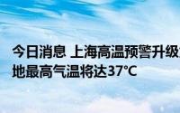 今日消息 上海高温预警升级为橙色：预计中心城区、嘉定等地最高气温将达37℃