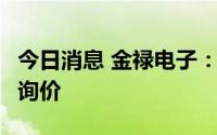 今日消息 金禄电子：创业板IPO8月10日初步询价