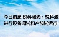 今日消息 锐科激光：锐科激光黄石泵浦源生产线目前已开始进行设备调试和产线试运行