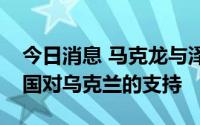 今日消息 马克龙与泽连斯基通电话，重申法国对乌克兰的支持