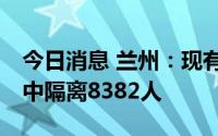 今日消息 兰州：现有79个中、高风险区，集中隔离8382人