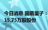 今日消息 国盾量子：2名高管拟合计减持不超15.75万股股份