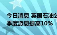 今日消息 英国石油公司二季度利润大增，将季度派息提高10%