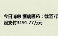 今日消息 恒瑞医药：截至7月31日，累计回购股份108.68万股支付3191.77万元