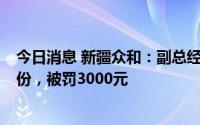 今日消息 新疆众和：副总经理窗口期违规减持公司5万股股份，被罚3000元