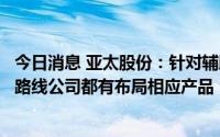 今日消息 亚太股份：针对辅助驾驶和自动驾驶需求两种技术路线公司都有布局相应产品