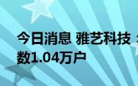 今日消息 雅艺科技：截至7月29日，股东人数1.04万户