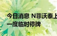 今日消息 N菲沃泰上市首日涨超45%，盘中一度临时停牌