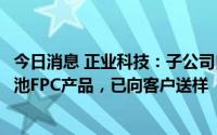 今日消息 正业科技：子公司自主研发一种专为新能源动力电池FPC产品，已向客户送样