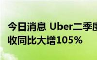 今日消息 Uber二季度净亏损26亿美元，但营收同比大增105%