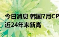 今日消息 韩国7月CPI同比上涨6.3%，涨幅创近24年来新高