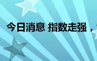 今日消息 指数走强，创业板指拉升涨逾1%