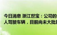 今日消息 浙江世宝：公司的智能转向产品可应用于客户的无人驾驶车辆，目前尚未大批量产