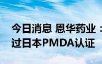 今日消息 恩华药业：公司原料药非诺贝特通过日本PMDA认证