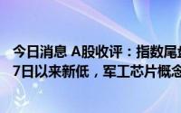 今日消息 A股收评：指数尾盘跳水，深指、创业板指创6月17日以来新低，军工芯片概念股全天走高