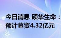 今日消息 硕华生命：拟冲刺创业板IPO上市，预计募资4.32亿元