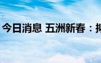 今日消息 五洲新春：拟定增募资不超5.4亿元