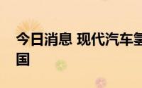 今日消息 现代汽车氢燃料电动卡车将销往德国