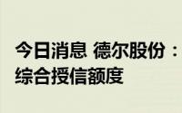 今日消息 德尔股份：拟向银行申请不超1亿元综合授信额度