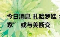 今日消息 扎哈罗娃：若俄被美列为“支恐国家” 或与美断交