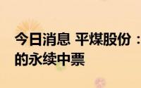 今日消息 平煤股份：拟申请注册不超30亿元的永续中票