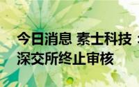 今日消息 素士科技：创业板IPO上市审核获深交所终止审核