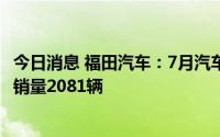 今日消息 福田汽车：7月汽车销量3.4万辆，其中新能源汽车销量2081辆