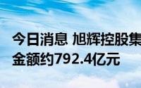 今日消息 旭辉控股集团：前7月累计合同销售金额约792.4亿元