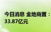 今日消息 金地商置：集团7月合约销售总额约33.87亿元