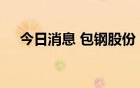 今日消息 包钢股份：目前供货正常进行