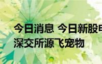 今日消息 今日新股申购：科创板海光信息，深交所源飞宠物