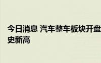 今日消息 汽车整车板块开盘拉升 ，江淮汽车涨超5%再创历史新高