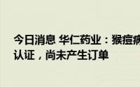 今日消息 华仁药业：猴痘病毒核酸检测试剂盒获得欧盟CE认证，尚未产生订单