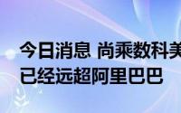 今日消息 尚乘数科美股盘前涨超18%，市值已经远超阿里巴巴