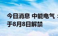 今日消息 中能电气：6477.73万股限售股将于8月8日解禁