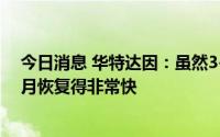 今日消息 华特达因：虽然3-4月受到疫情的影响，但是5-6月恢复得非常快