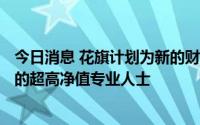 今日消息 花旗计划为新的财富部门招聘500人，以吸引潜在的超高净值专业人士