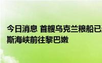 今日消息 首艘乌克兰粮船已通过安全检查，将进入博斯普鲁斯海峡前往黎巴嫩