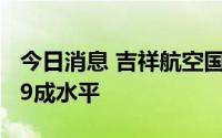 今日消息 吉祥航空国内航班量恢复至2019年9成水平