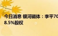 今日消息 银河磁体：李平707.97万元受让公司控股子公司88.5%股权