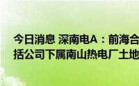 今日消息 深南电A：前海合作区2022年土地整备项目中包括公司下属南山热电厂土地收储及相关内容