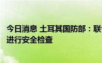 今日消息 土耳其国防部：联合协调中心将对首艘乌克兰粮船进行安全检查