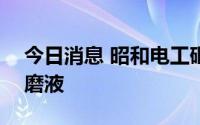 今日消息 昭和电工砸200亿日元增产晶圆研磨液