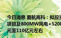 今日消息 首航高科：拟投资200MW熔盐塔式光热储能发电项目及800MW风电+520MW光伏，预计投资金额约100亿元至110亿元左右