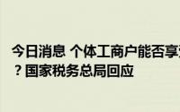 今日消息 个体工商户能否享受小规模纳税人免征增值税政策？国家税务总局回应