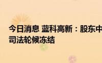 今日消息 蓝科高新：股东中国能源所持1.8亿股公司股份被司法轮候冻结