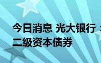 今日消息 光大银行：获准发行不超600亿元二级资本债券